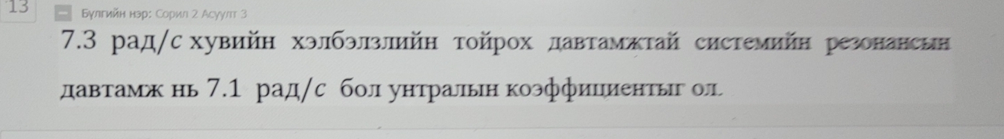 13 Бγлгийн нэр: Сорил 2 Асуулт З 
7.3 рад/с хувийн хэлбэлзлийн тойрох давтамжтай системийн резонансин 
давтамж нь 7.1 рад/с бол унтралын коэффициентыг ол