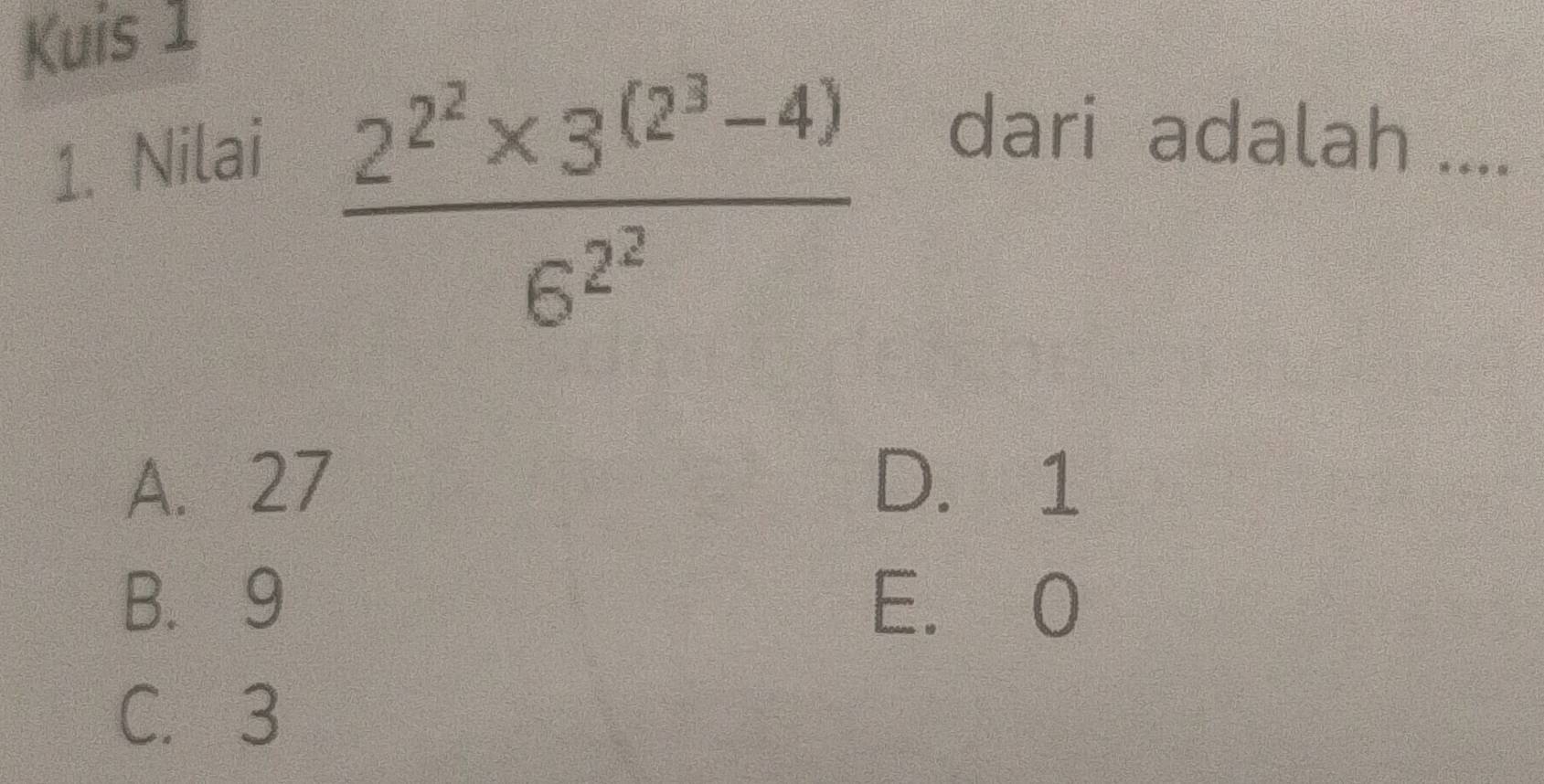 Kuis 1
1. Nilai
frac 2^(2^2)* 3^((2^3)-4)6^(2^2)
dari adalah ....
A. 27 D. 1
B. 9 E. 0
C. 3