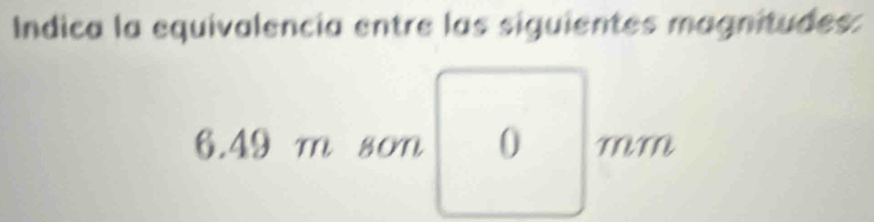 Índica la equivalencia entre las siguientes magnitudes:
6.49 m son 0 MM