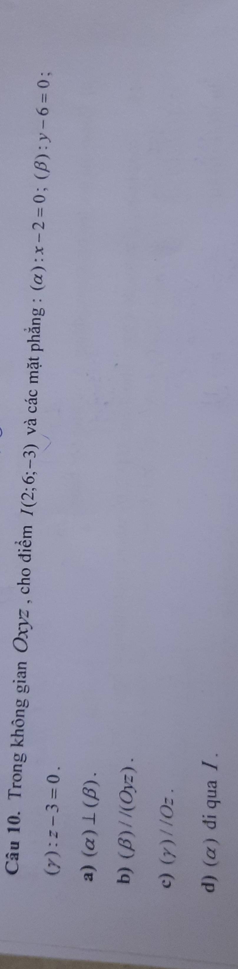 Trong không gian Oxyz , cho điểm I(2;6;-3) và các mặt phẳng : (α) :x-2=0; (beta ):y-6=0 :
(Y):z-3=0.
a) (alpha )⊥ (beta ).
b) (beta )//(Oyz).
c) (gamma )//Oz.
d) (α) đi qua 1.