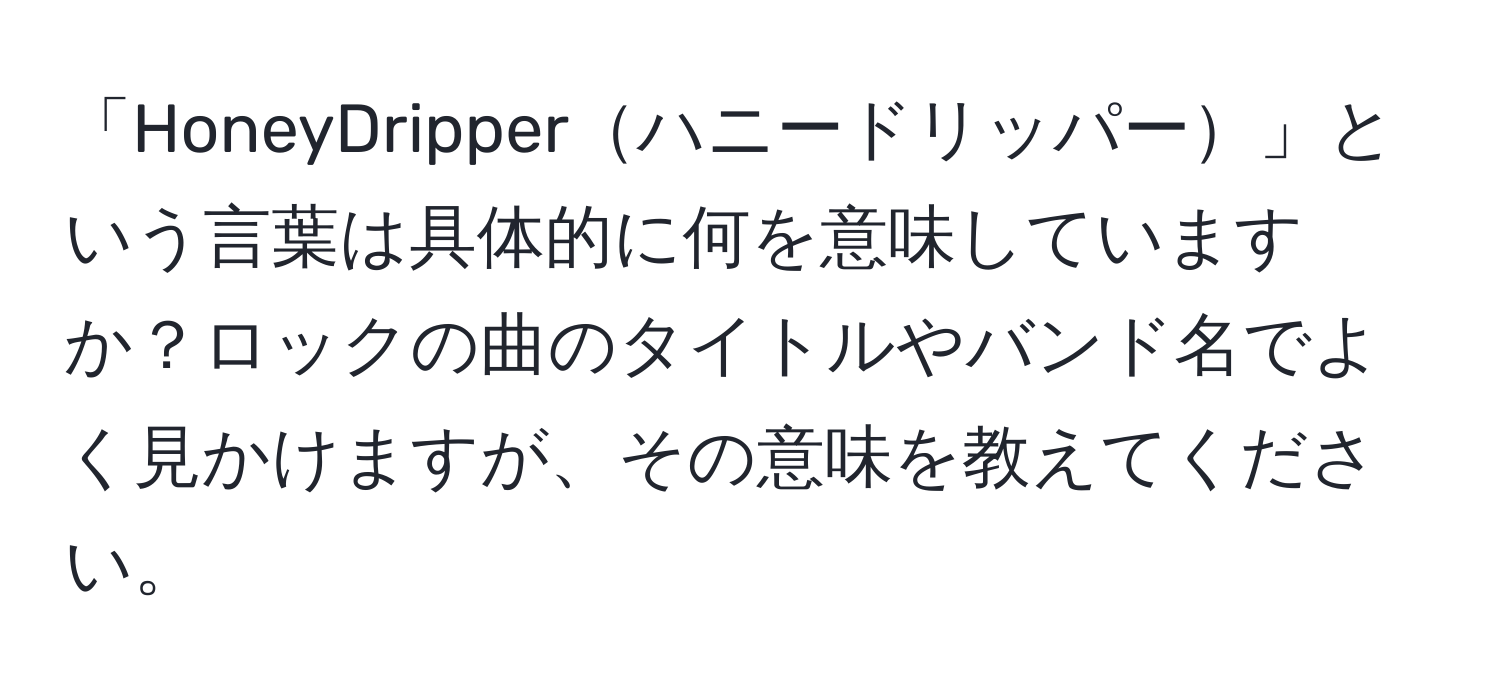 「HoneyDripperハニードリッパー」という言葉は具体的に何を意味していますか？ロックの曲のタイトルやバンド名でよく見かけますが、その意味を教えてください。