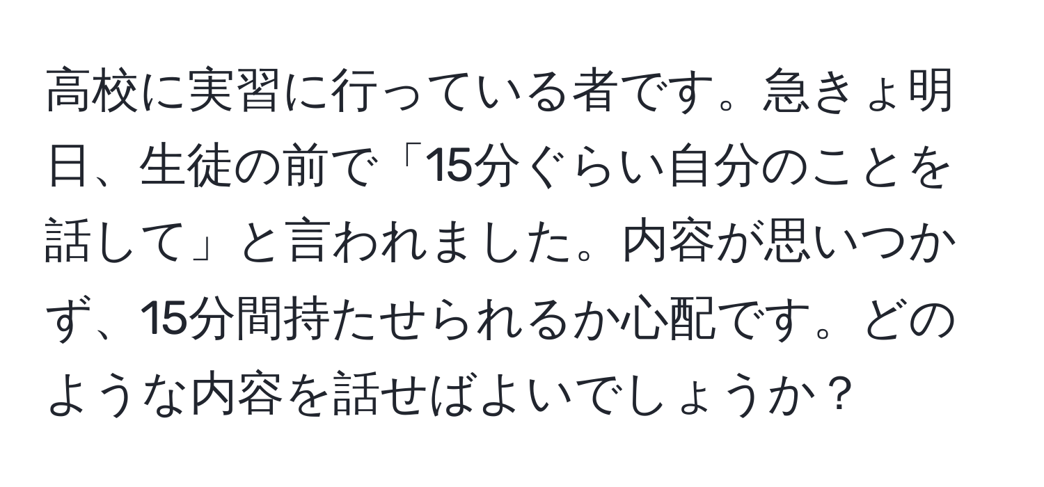 高校に実習に行っている者です。急きょ明日、生徒の前で「15分ぐらい自分のことを話して」と言われました。内容が思いつかず、15分間持たせられるか心配です。どのような内容を話せばよいでしょうか？