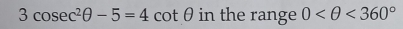 3cos ec^2θ -5=4cot θ in the range 0 <360°