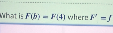 What is F(b)=F(4) where F'=f