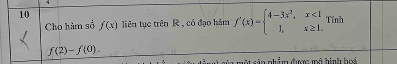 4
10
Cho hàm số f(x) liên tục trên R , có đạo hàm f'(x)=beginarrayl 4-3x^2,x<1 1,x≥ 1.endarray. Tính
f(2)-f(0). 
sủa một sản phẩm được mô hình hoá