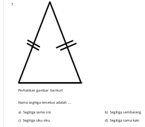 Nama segitiga tersebut adalah ....
a) Segitiga sama sisi b) Segitiga sembarang
c) Segitiga siku-siku d) Segitiga sama kaki