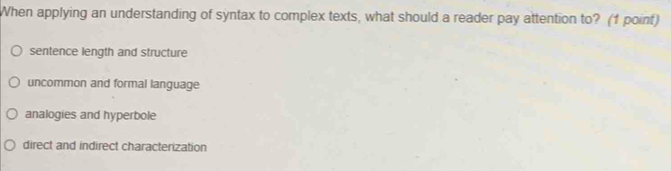 When applying an understanding of syntax to complex texts, what should a reader pay attention to? (1 point)
sentence length and structure
uncommon and formal language
analogies and hyperbole
direct and indirect characterization