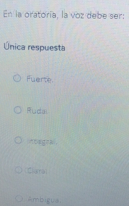 En la oratoria, la voz debe ser:
Única respuesta
Fuerte,
Rudal
integral .
COlarsan
Ambigua.