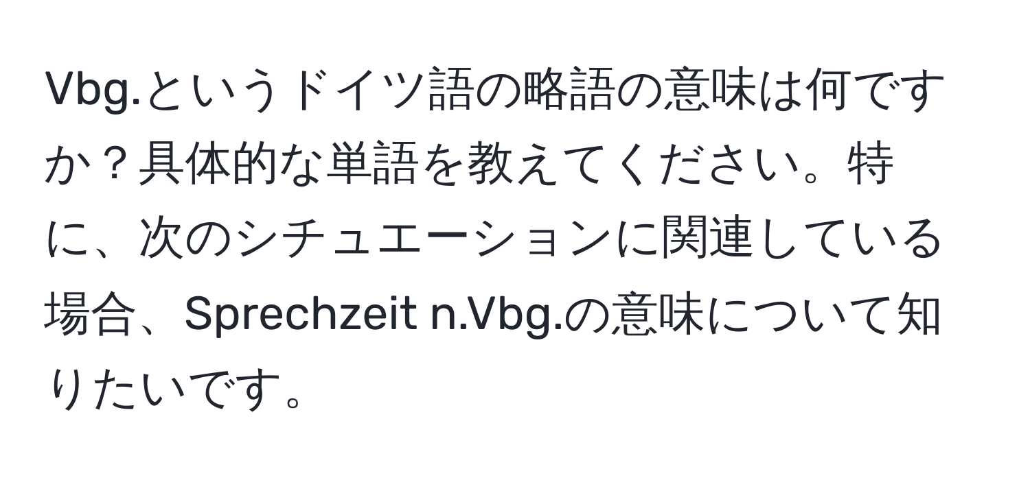 Vbg.というドイツ語の略語の意味は何ですか？具体的な単語を教えてください。特に、次のシチュエーションに関連している場合、Sprechzeit n.Vbg.の意味について知りたいです。