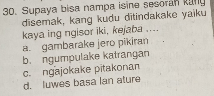 Supaya bisa nampa isine sesorah kany
disemak, kang kudu ditindakake yaiku
kaya ing ngisor iki, kejaba ....
a. gambarake jero pikiran
b. ngumpulake katrangan
c. ngajokake pitakonan
d. luwes basa lan ature