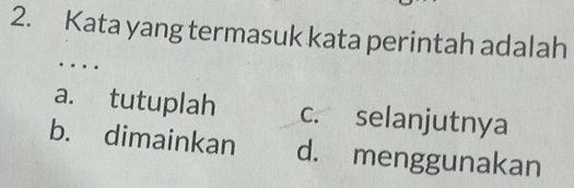 Kata yang termasuk kata perintah adalah
…
a. tutuplah c. selanjutnya
b. dimainkan d. menggunakan