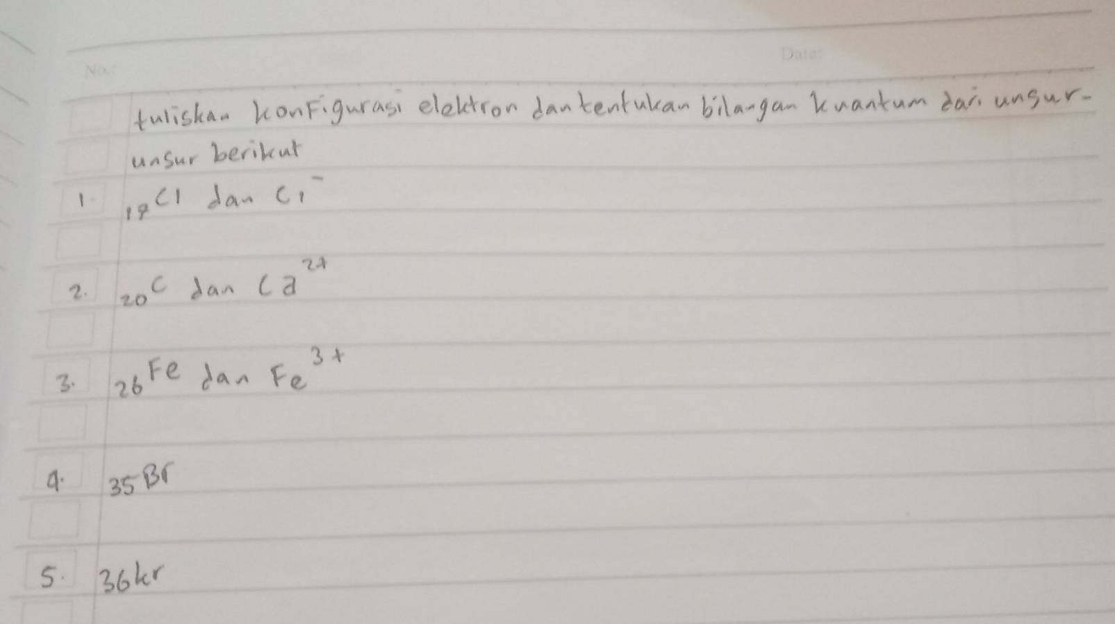 tuliskan konFigurasi eleltron dantentukan bilangan Kuantum dai unsur. 
unsur beribcut 
1. _17C_1 dan C_1
2. 20^cdanca^(2+)
3. 26^(Fe)danFe^(3+)
a. 35Br
5. 36kr