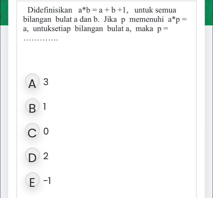 Didefinisikan a^*b=a+b+1 , untuk semua
bilangan bulat a dan b. Jika p memenuhi a^*p=
a, untuksetiap bilangan bulat a, maka p=
A 3
B1
C 0
D 2
E -1