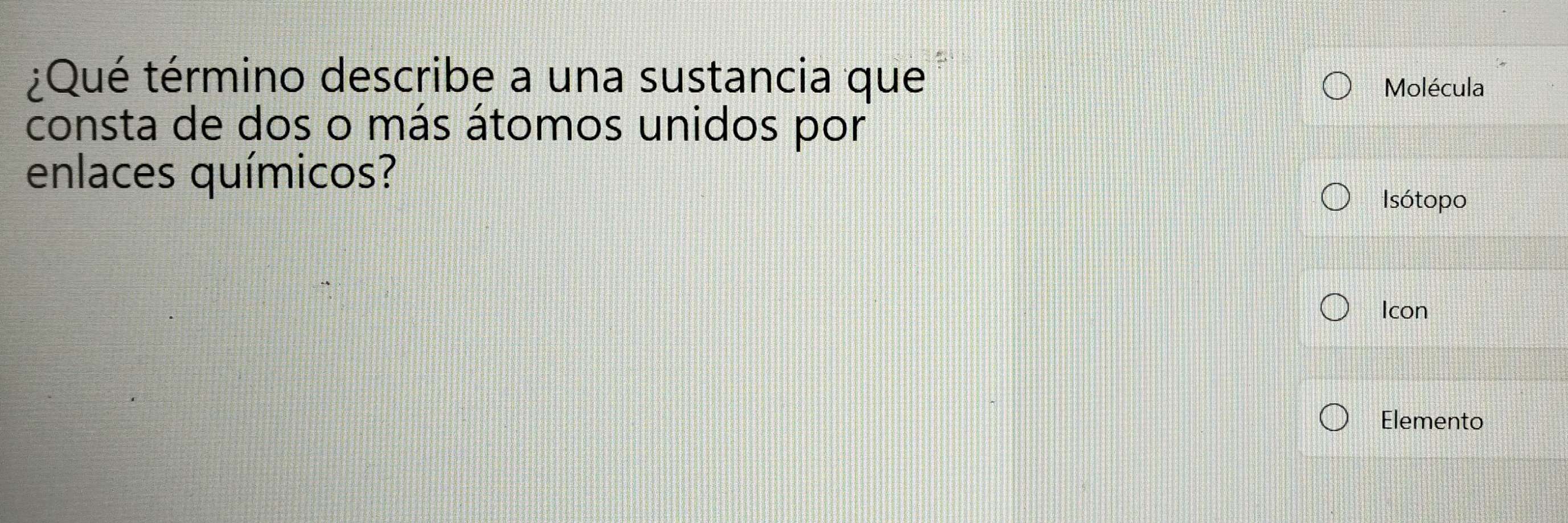 ¿Qué término describe a una sustancia que Molécula 
consta de dos o más átomos unidos por 
enlaces químicos? 
Isótopo 
Icon 
Elemento