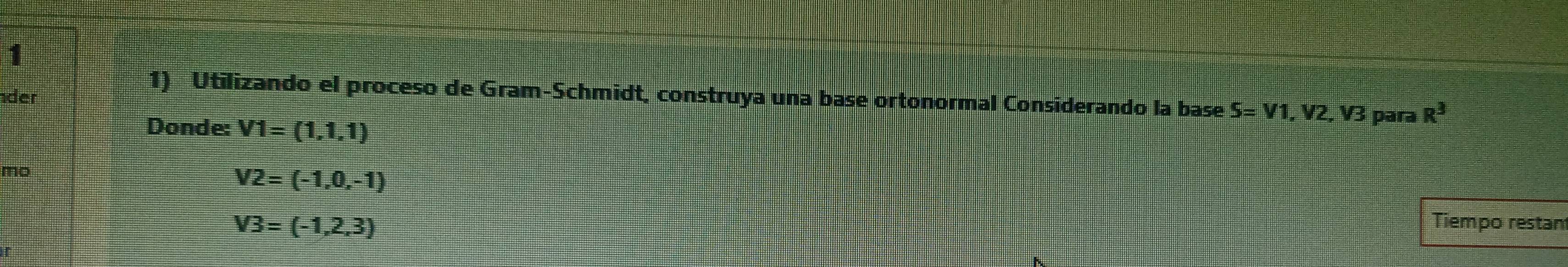 der 
1) Utilizando el proceso de Gram-Schmidt, construya una base ortonormal Considerando la base S=V1 x /2,V3 para R^3
Donde: V1=(1,1,1)
mo
V2=(-1,0,-1)
V3=(-1,2,3) Tiempo restan