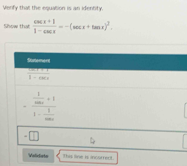 Verify that the equation is an identity.
Show that  (csc x+1)/1-csc x =-(sec x+tan x)^2, 
Statement
 (csc x+1)/1-csc x 
=frac  1/sin x +11- 1/sin x 
-[
Validate This line is incorrect.