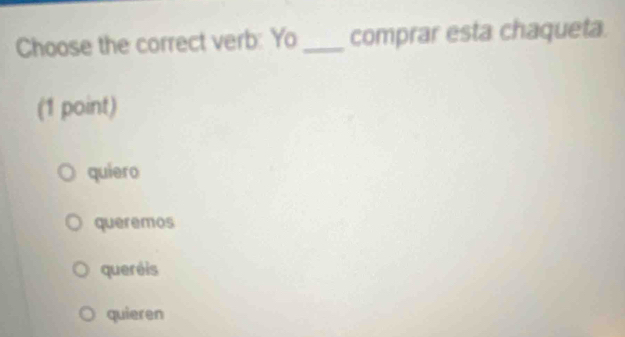 Choose the correct verb: Yo_ comprar esta chaqueta.
(1 point)
quiero
queremos
queréis
quieren