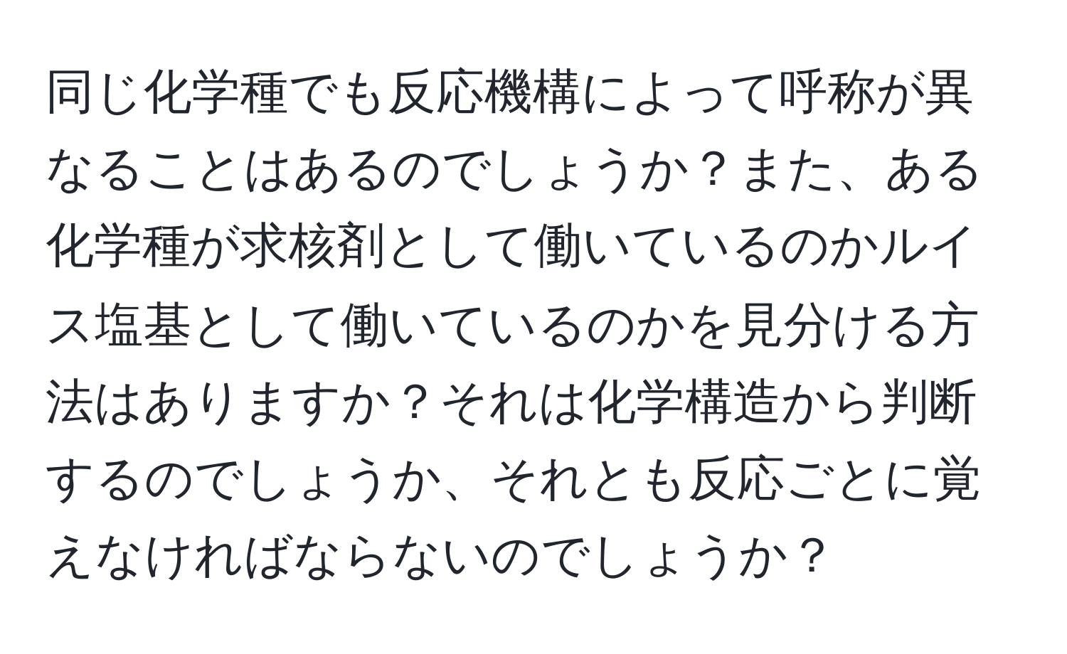 同じ化学種でも反応機構によって呼称が異なることはあるのでしょうか？また、ある化学種が求核剤として働いているのかルイス塩基として働いているのかを見分ける方法はありますか？それは化学構造から判断するのでしょうか、それとも反応ごとに覚えなければならないのでしょうか？