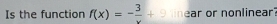 Is the function f(x)=- 3/x +9 ear or nonlinear?