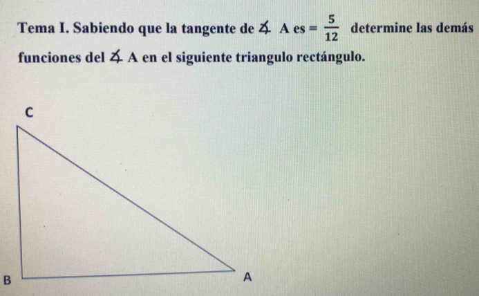 Tema I. Sabiendo que la tangente de ∠ Aes= 5/12  determine las demás 
funciones del 4 A en el siguiente triangulo rectángulo.