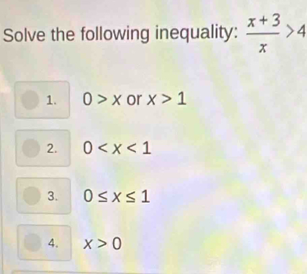 Solve the following inequality:  (x+3)/x >4
1. 0>x or x>1
2. 0
3. 0≤ x≤ 1
4. x>0