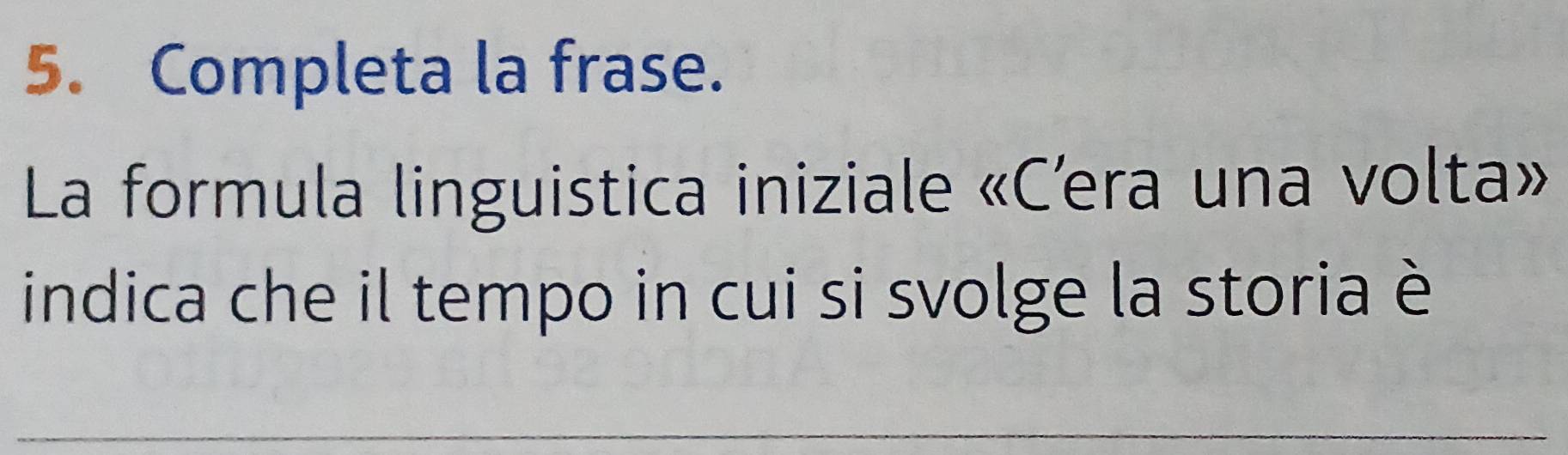 Completa la frase. 
La formula linguistica iniziale «Cera una volta» 
indica che il tempo in cui si svolge la storia è 
_