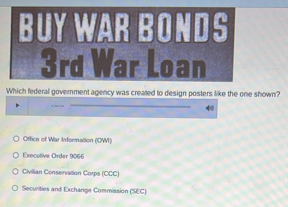 BUY WAR BONDS
3rd War Loan
Which federal government agency was created to design posters like the one shown?
Office of War Information (OWI)
Executive Order 9066
Civilian Conservation Corps (CCC)
Securities and Exchange Commission (SEC)