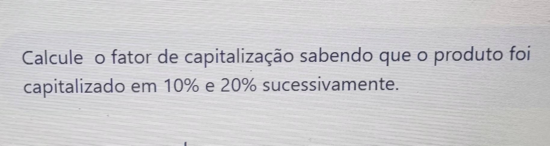 Calcule o fator de capitalização sabendo que o produto foi 
capitalizado em 10% e 20% sucessivamente.