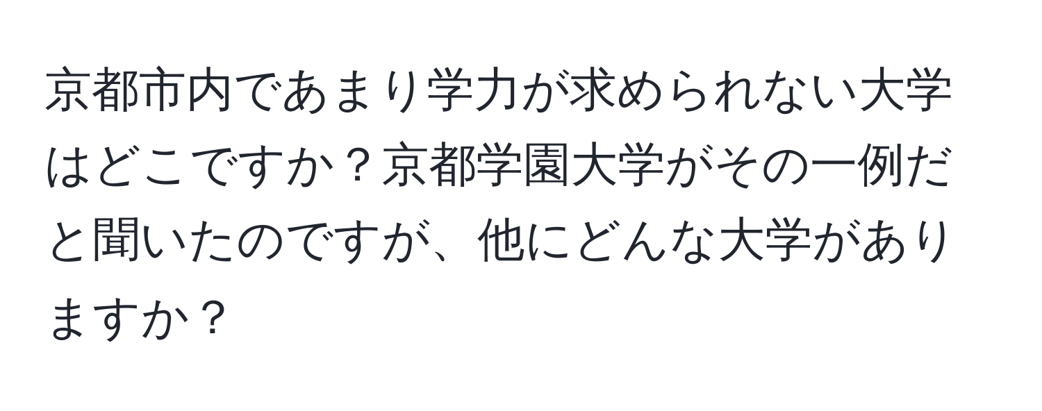 京都市内であまり学力が求められない大学はどこですか？京都学園大学がその一例だと聞いたのですが、他にどんな大学がありますか？