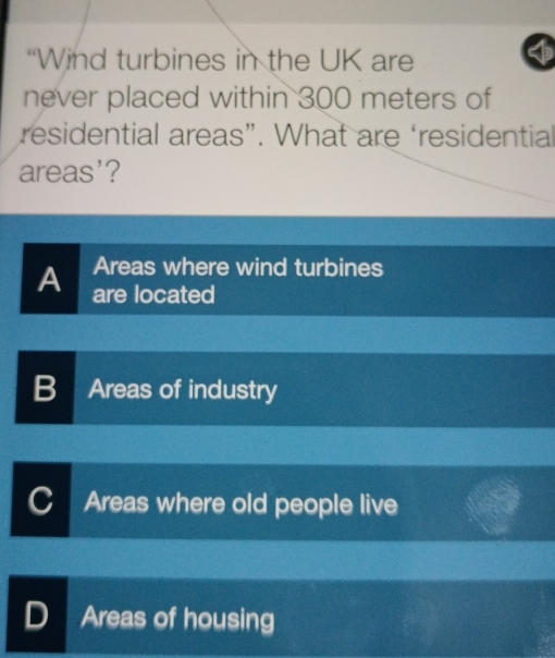 “Wind turbines in the UK are
never placed within 300 meters of
residential areas”. What are ‘residential
areas'?
Areas where wind turbines
A are located
B Areas of industry
C Areas where old people live
D Areas of housing