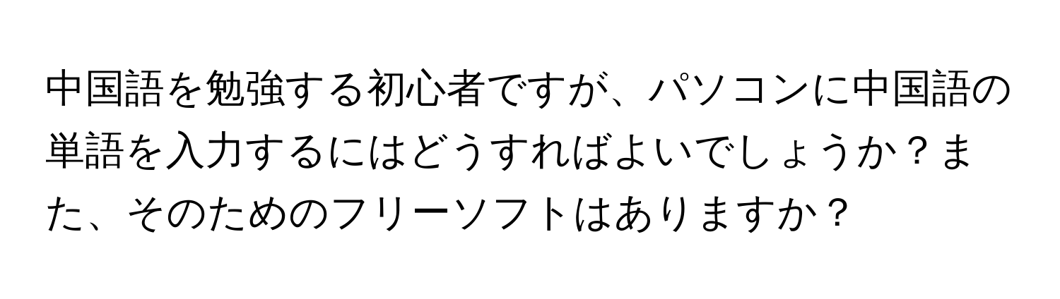 中国語を勉強する初心者ですが、パソコンに中国語の単語を入力するにはどうすればよいでしょうか？また、そのためのフリーソフトはありますか？