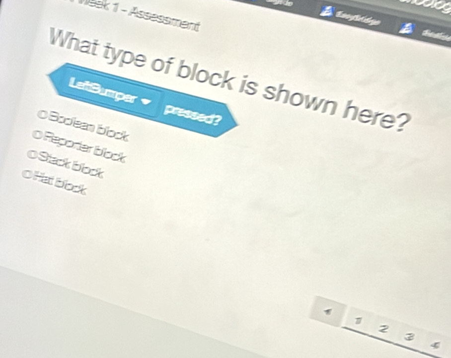 Meek 1 - Assessment

Besta
What type of block is shown here?
LeitBumper
pressed?
O Boolean block
O Reporter block
oStackbock
OHat bock
2
3
4