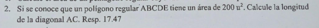 Si se conoce que un polígono regular ABCDE tiene un área de 200u^2. Calcule la longitud 
de la diagonal AC. Resp. 17.47