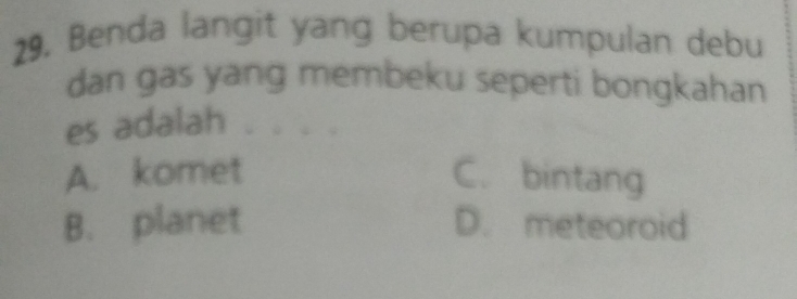 Benda langit yang berupa kumpulan debu
dan gas yang membeku seperti bongkahan
es adalah
A. komet C. bintang
B. planet D. meteoroid