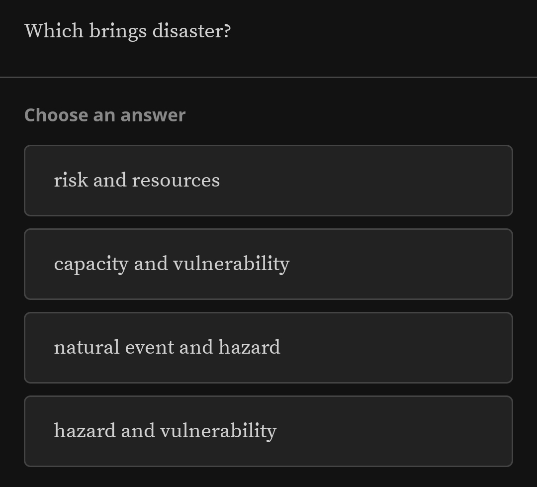 Which brings disaster?
Choose an answer
risk and resources
capacity and vulnerability
natural event and hazard
hazard and vulnerability