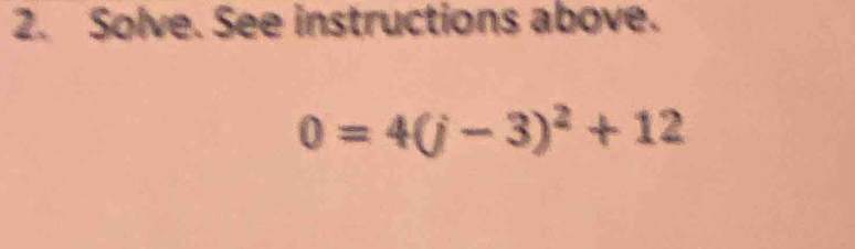 Solve. See instructions above.
0=4(j-3)^2+12