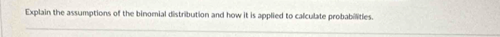 Explain the assumptions of the binomial distribution and how it is applied to calculate probabilities.