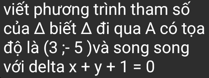 viết phương trình tham số 
của △ biết △ đi qua A có tọa 
độ là (3;-5) và song song 
với delta x+y+1=0