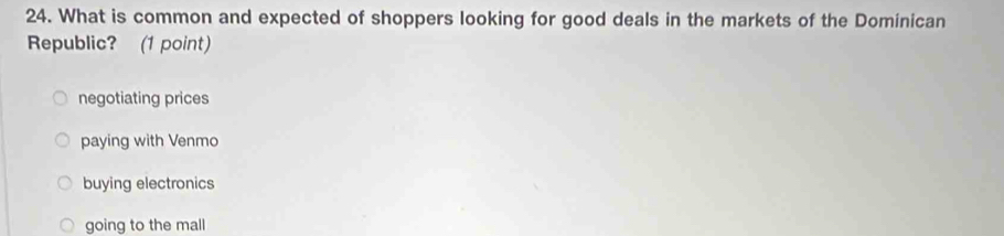 What is common and expected of shoppers looking for good deals in the markets of the Dominican
Republic? (1 point)
negotiating prices
paying with Venmo
buying electronics
going to the mall