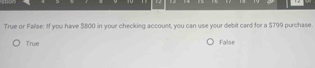 stion 4 5 B y 12 13 15 15 18 1 2
True or False: If you have $800 in your checking account, you can use your debit card for a $799 purchase.
True False