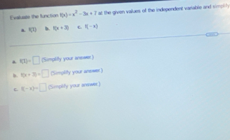 Evaluate the function f(x)=x^2-3x+7 at the given values of the independent variable and simpilly
a. f(1) b. f(x+3) C. f(-x)
a f(1)=□ (Simplify your answer.)
b. f(x+3)=□ (Simplify your answer.)
C. f(-x)=□ (Simplity your answer.)