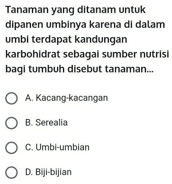 Tanaman yang ditanam untuk
dipanen umbinya karena di dalam
umbi terdapat kandungan
karbohidrat sebagai sumber nutrisi
bagi tumbuh disebut tanaman...
A. Kacang-kacangan
B. Serealia
C. Umbi-umbian
D. Biji-bijian