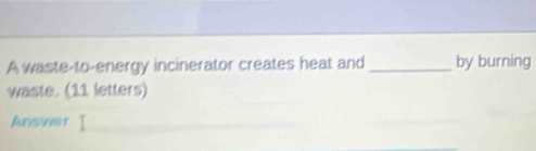 A waste-to-energy incinerator creates heat and _by burning 
waste. (11 letters) 
Answer