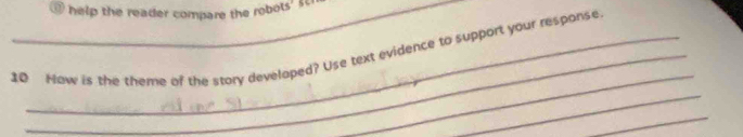 help the reader compare the robots' £4
_ 
10 Now is the theme of the story developed? Use text evidence to support your response 
_ 
_ 
_