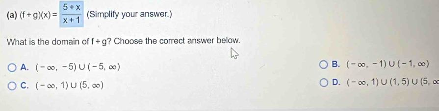 (f+g)(x)= (5+x)/x+1  (Simplify your answer.)
What is the domain of f+g ? Choose the correct answer below.
A. (-∈fty ,-5)∪ (-5,∈fty )
B. (-∈fty ,-1)∪ (-1,∈fty )
C. (-∈fty ,1)∪ (5,∈fty )
D. (-∈fty ,1)∪ (1,5)∪ (5,∈fty