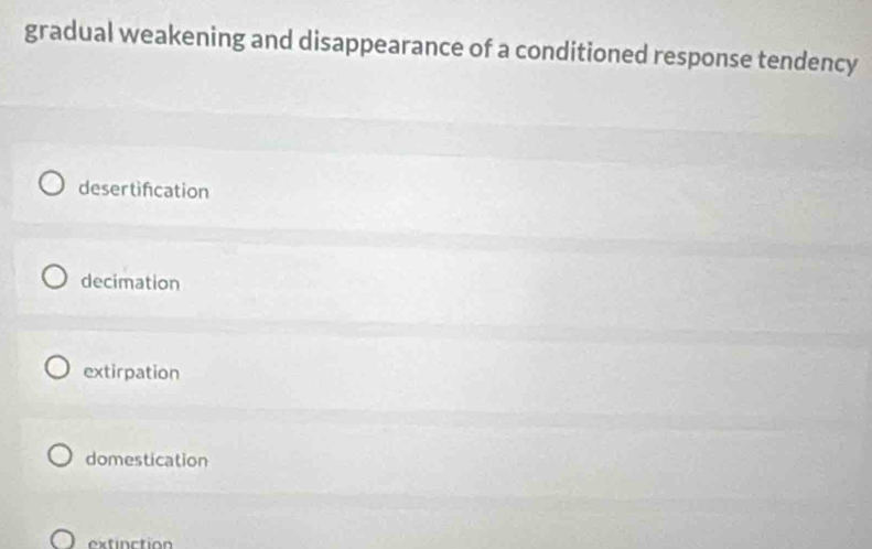 gradual weakening and disappearance of a conditioned response tendency
desertifcation
decimation
extirpation
domestication
extinction