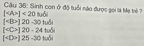 Sinh con ở độ tuổi nào được gọi là Mẹ trẻ ?
[ ]<20</tex> tuổi
[ ]20-30 tuổi
[ ]20-24 tuổi
[ ]25-30 tuổi