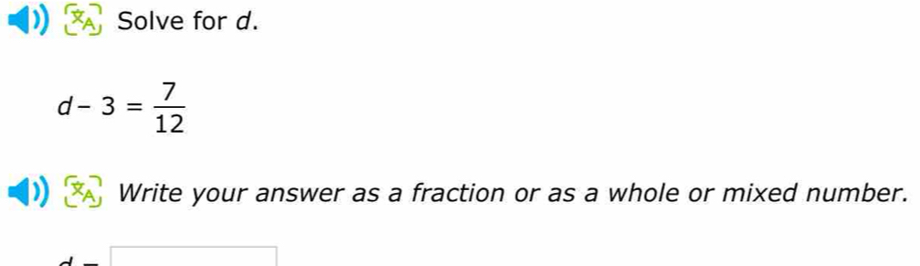 Solve for d.
d-3= 7/12 
Write your answer as a fraction or as a whole or mixed number. 
□