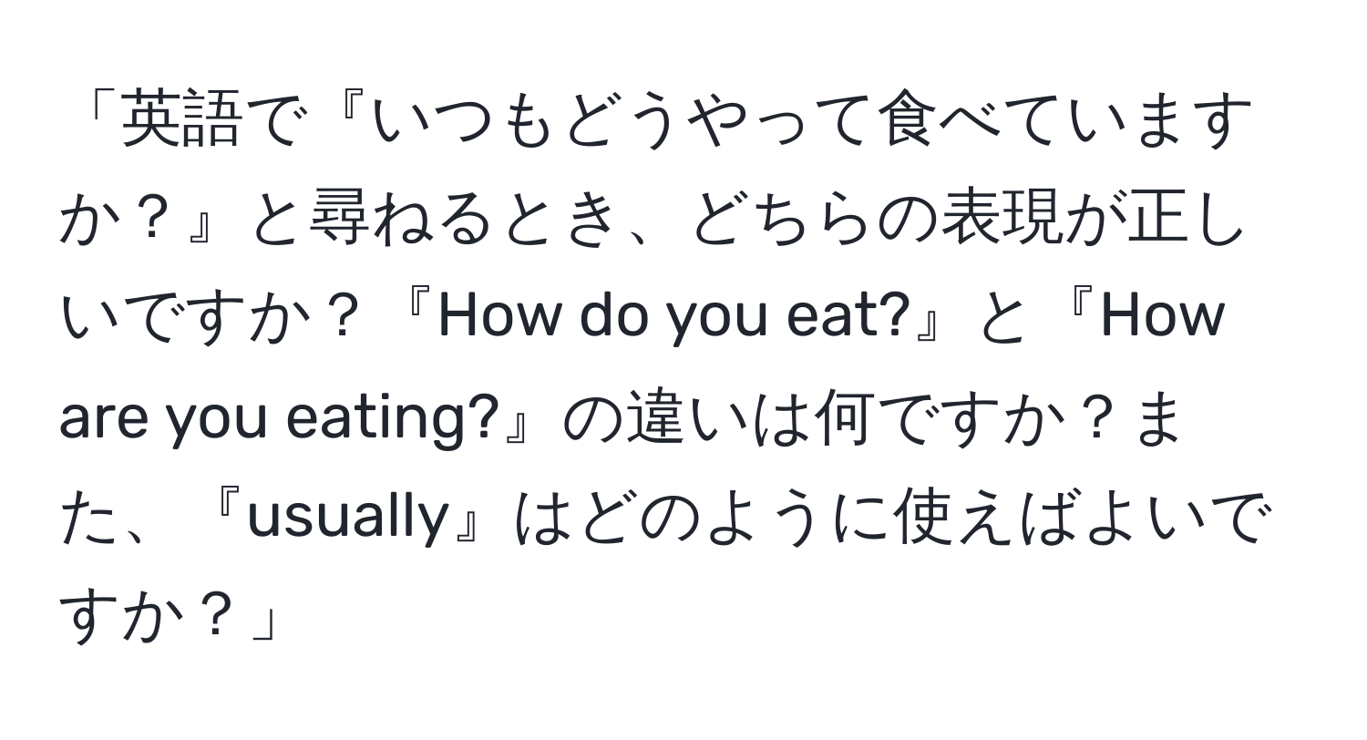 「英語で『いつもどうやって食べていますか？』と尋ねるとき、どちらの表現が正しいですか？『How do you eat?』と『How are you eating?』の違いは何ですか？また、『usually』はどのように使えばよいですか？」