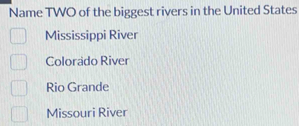 Name TWO of the biggest rivers in the United States
Mississippi River
Colorado River
Rio Grande
Missouri River